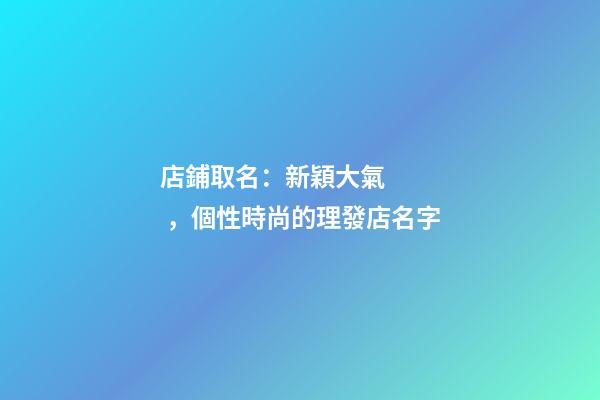 店鋪取名：新穎大氣，個性時尚的理發店名字-第1張-店鋪起名-玄機派